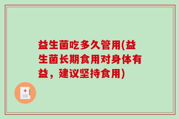 益生菌吃多久管用(益生菌长期食用对身体有益,建议坚持食用) 益生菌吃多久管用(益生菌长期食用对身体有益,建议坚持食用)