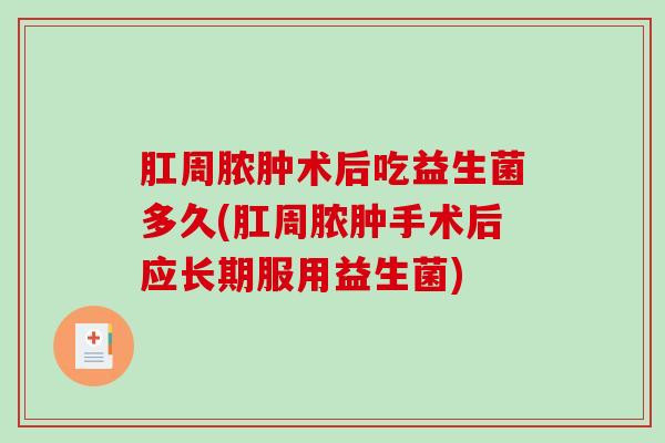 肛周脓肿术后吃益生菌多久(肛周脓肿手术后应长期服用益生菌)