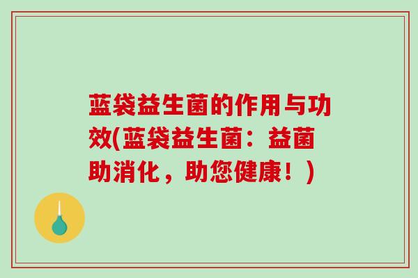 蓝袋益生菌的作用与功效(蓝袋益生菌：益菌助消化，助您健康！)