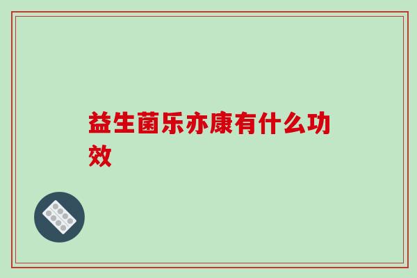 益生菌乐亦康有什么功效 益生菌乐亦康有什么功效