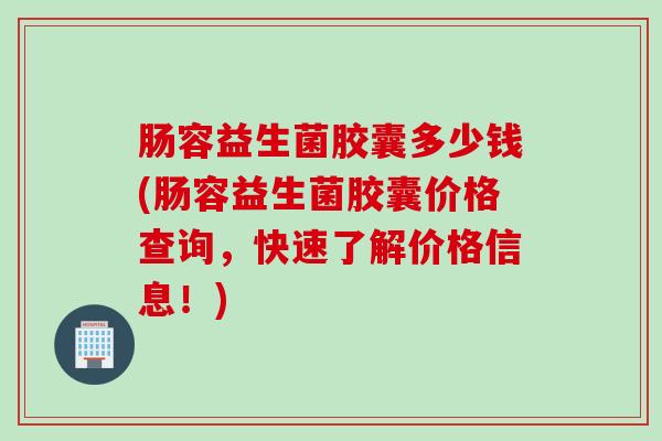 肠容益生菌胶囊多少钱(肠容益生菌胶囊价格查询，快速了解价格信息！)