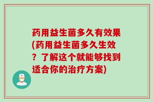 药用益生菌多久有效果(药用益生菌多久生效?了解这个就能够找到适合你的方案) 药用益生菌多久有效果(药用益生菌多久生效?了解这个就能够找到适合你的方案)