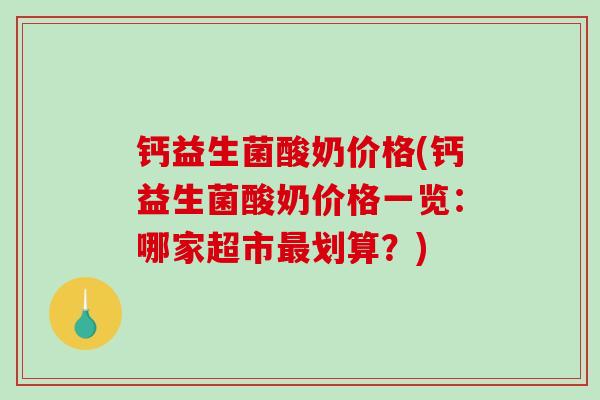 钙益生菌酸奶价格(钙益生菌酸奶价格一览：哪家超市划算？)