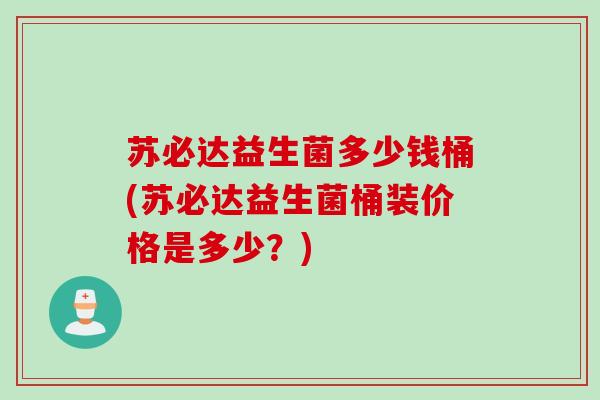 苏必达益生菌多少钱桶(苏必达益生菌桶装价格是多少？)