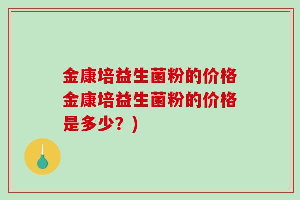 金康培益生菌粉的价格金康培益生菌粉的价格是多少？)