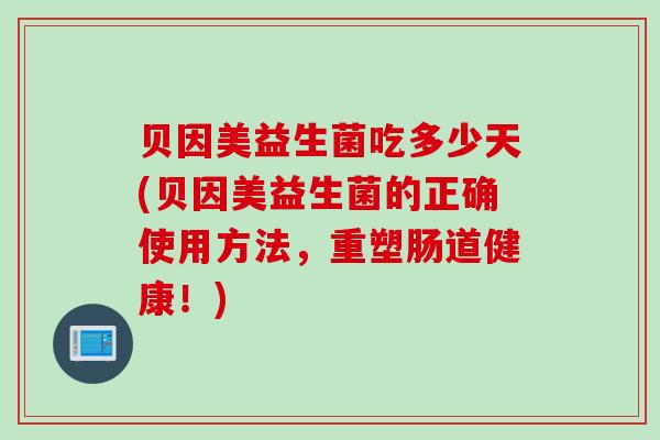 贝因美益生菌吃多少天(贝因美益生菌的正确使用方法，重塑肠道健康！)