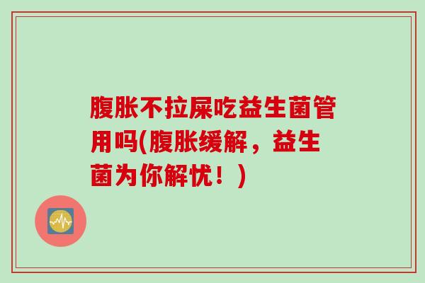 不拉屎吃益生菌管用吗(缓解，益生菌为你解忧！)