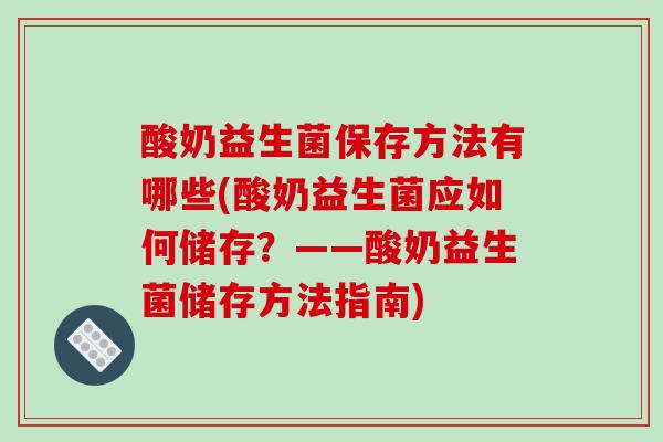 酸奶益生菌保存方法有哪些(酸奶益生菌应如何储存？——酸奶益生菌储存方法指南)