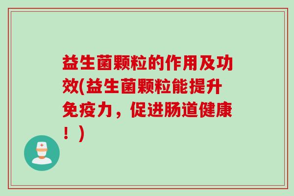 益生菌颗粒的作用及功效(益生菌颗粒能提升免疫力，促进肠道健康！)
