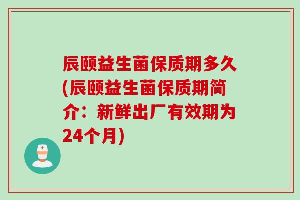 辰颐益生菌保质期多久(辰颐益生菌保质期简介:新鲜出厂有效期为24个月) 辰颐益生菌保质期多久(辰颐益生菌保质期简介:新鲜出厂有效期为24个月)