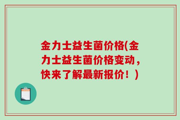 金力士益生菌价格(金力士益生菌价格变动，快来了解新报价！)