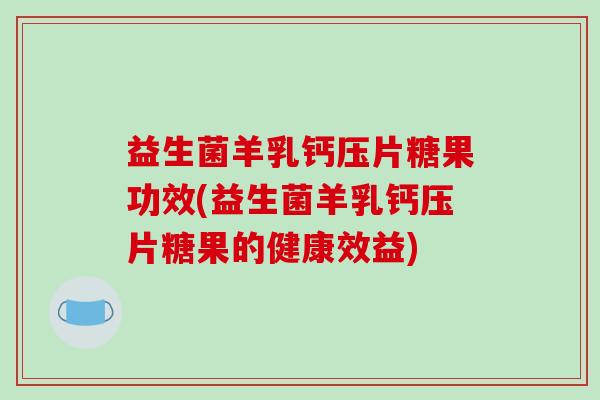 益生菌羊乳钙压片糖果功效(益生菌羊乳钙压片糖果的健康效益)