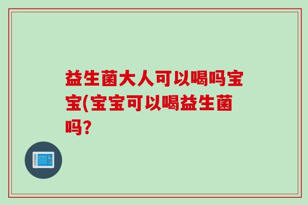 益生菌大人可以喝吗宝宝(宝宝可以喝益生菌吗？