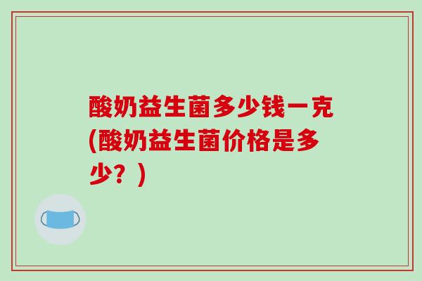 酸奶益生菌多少钱一克(酸奶益生菌价格是多少?) 酸奶益生菌多少钱一克(酸奶益生菌价格是多少?)