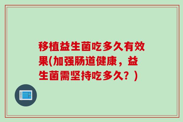 移植益生菌吃多久有效果(加强肠道健康，益生菌需坚持吃多久？)