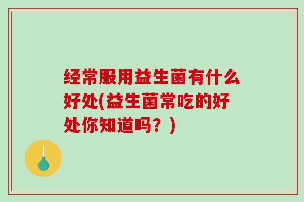 经常服用益生菌有什么好处(益生菌常吃的好处你知道吗？)