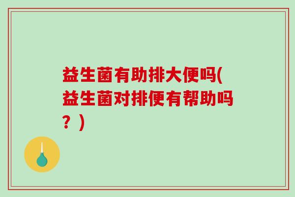 益生菌有助排大便吗(益生菌对排便有帮助吗？)