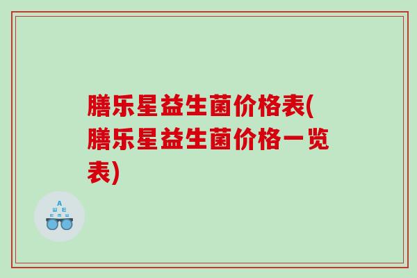 膳乐星益生菌价格表(膳乐星益生菌价格一览表)