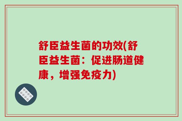 舒臣益生菌的功效(舒臣益生菌：促进肠道健康，增强力)