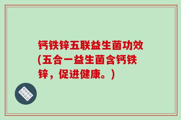 钙铁锌五联益生菌功效(五合一益生菌含钙铁锌，促进健康。)
