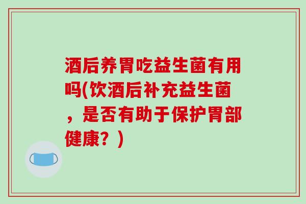 酒后养胃吃益生菌有用吗(饮酒后补充益生菌,是否有助于保护胃部健康?) 酒后养胃吃益生菌有用吗(饮酒后补充益生菌,是否有助于保护胃部健康?)