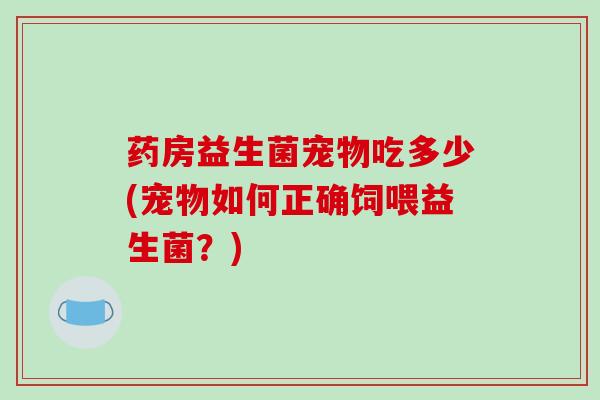 药房益生菌宠物吃多少(宠物如何正确饲喂益生菌？)