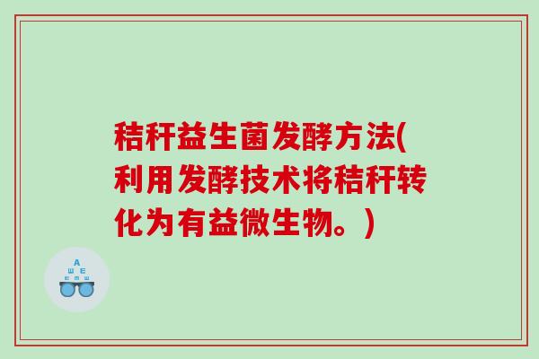 秸秆益生菌发酵方法(利用发酵技术将秸秆转化为有益微生物。) 秸秆益生菌发酵方法(利用发酵技术将秸秆转化为有益微生物。)