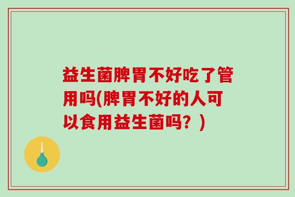 益生菌脾胃不好吃了管用吗(脾胃不好的人可以食用益生菌吗?) 益生菌脾胃不好吃了管用吗(脾胃不好的人可以食用益生菌吗?)