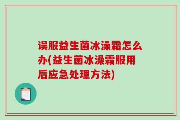 误服益生菌冰澡霜怎么办(益生菌冰澡霜服用后应急处理方法)