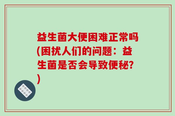 益生菌大便困难正常吗(困扰人们的问题:益生菌是否会导致?) 益生菌大便困难正常吗(困扰人们的问题:益生菌是否会导致?)