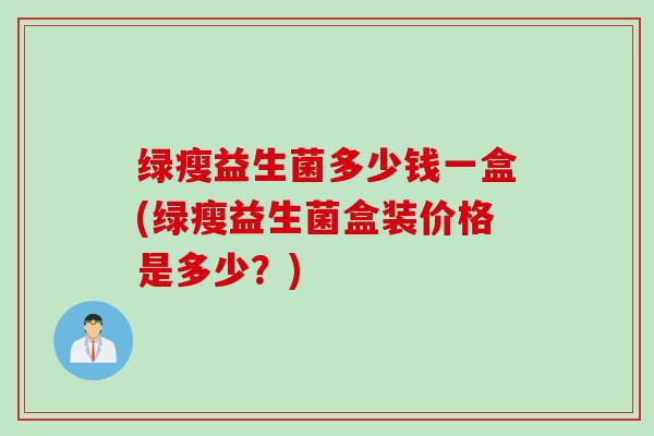 绿瘦益生菌多少钱一盒(绿瘦益生菌盒装价格是多少?) 绿瘦益生菌多少钱一盒(绿瘦益生菌盒装价格是多少?)