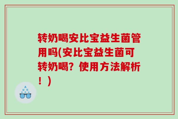 转奶喝安比宝益生菌管用吗(安比宝益生菌可转奶喝?使用方法解析!) 转奶喝安比宝益生菌管用吗(安比宝益生菌可转奶喝?使用方法解析!)