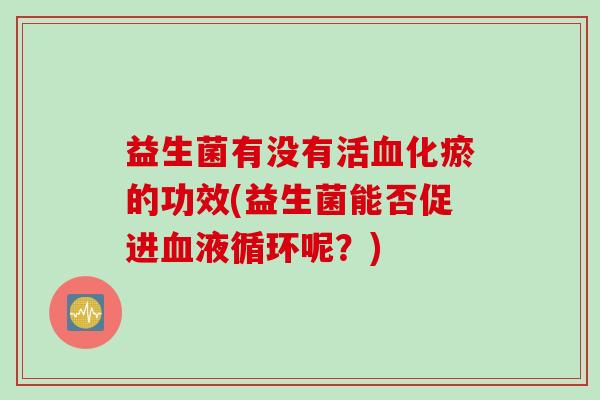 益生菌有没有活血化瘀的功效(益生菌能否促进血液循环呢？)