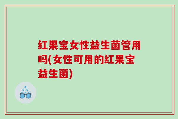 红果宝女性益生菌管用吗(女性可用的红果宝益生菌) 红果宝女性益生菌管用吗(女性可用的红果宝益生菌)