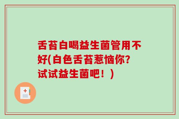 舌苔白喝益生菌管用不好(白色舌苔惹恼你？试试益生菌吧！)