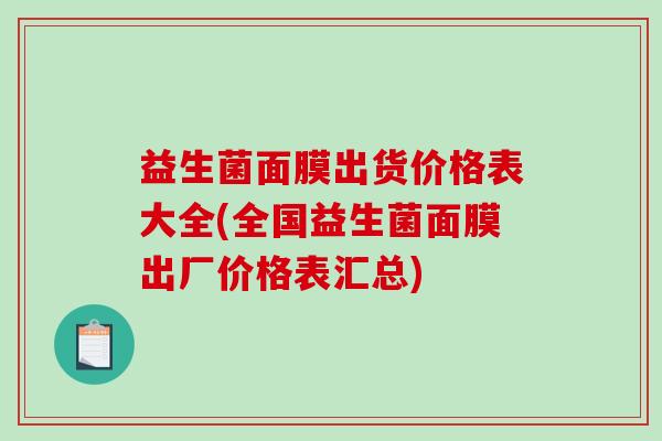 益生菌面膜出货价格表大全(全国益生菌面膜出厂价格表汇总)