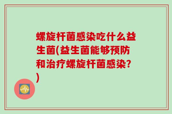 螺旋杆菌吃什么益生菌(益生菌能够和螺旋杆菌?) 螺旋杆菌吃什么益生菌(益生菌能够和螺旋杆菌?)