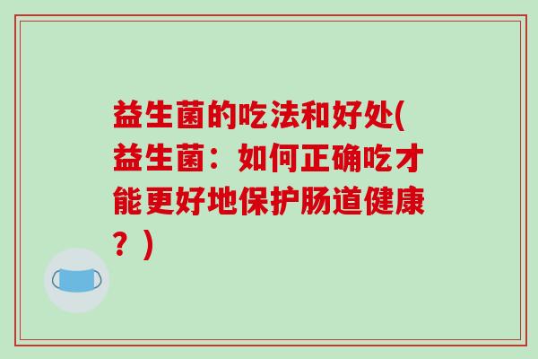 益生菌的吃法和好处(益生菌：如何正确吃才能更好地保护肠道健康？)