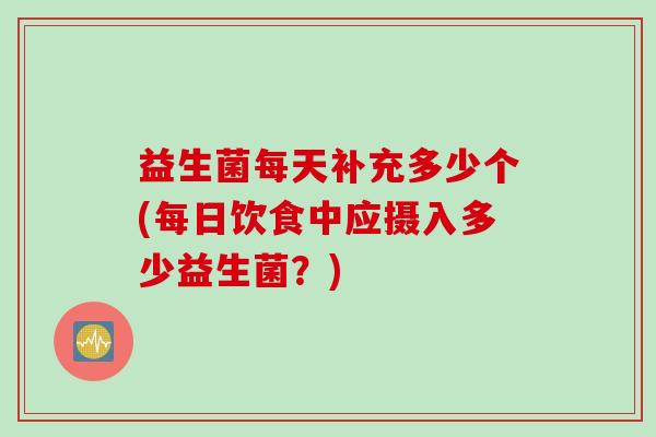 益生菌每天补充多少个(每日饮食中应摄入多少益生菌？)