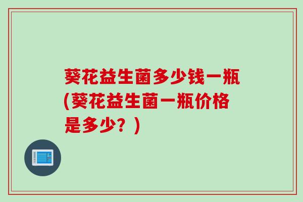 葵花益生菌多少钱一瓶(葵花益生菌一瓶价格是多少?) 葵花益生菌多少钱一瓶(葵花益生菌一瓶价格是多少?)