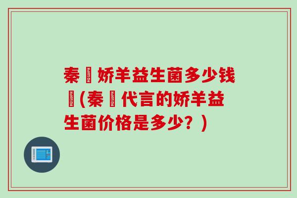 秦瑧娇羊益生菌多少钱瑧(秦瑧代言的娇羊益生菌价格是多少?) 秦瑧娇羊益生菌多少钱瑧(秦瑧代言的娇羊益生菌价格是多少?)