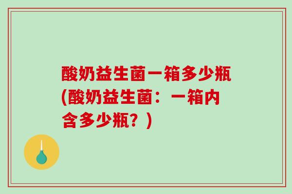 酸奶益生菌一箱多少瓶(酸奶益生菌:一箱内含多少瓶?) 酸奶益生菌一箱多少瓶(酸奶益生菌:一箱内含多少瓶?)
