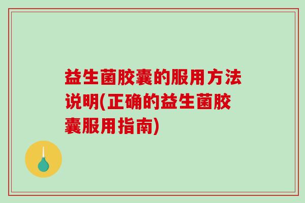 益生菌胶囊的服用方法说明(正确的益生菌胶囊服用指南)