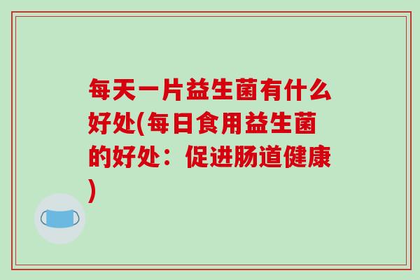 每天一片益生菌有什么好处(每日食用益生菌的好处：促进肠道健康)