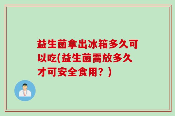 益生菌拿出冰箱多久可以吃(益生菌需放多久才可安全食用?) 益生菌拿出冰箱多久可以吃(益生菌需放多久才可安全食用?)
