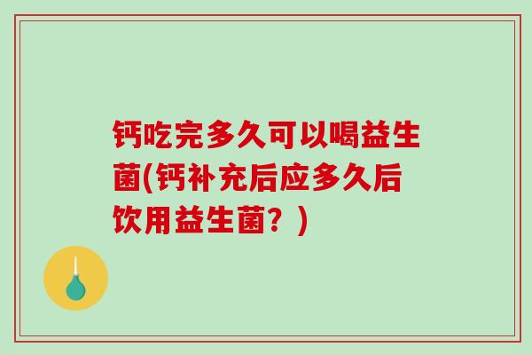 钙吃完多久可以喝益生菌(钙补充后应多久后饮用益生菌?) 钙吃完多久可以喝益生菌(钙补充后应多久后饮用益生菌?)
