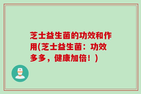 芝士益生菌的功效和作用(芝士益生菌：功效多多，健康加倍！)