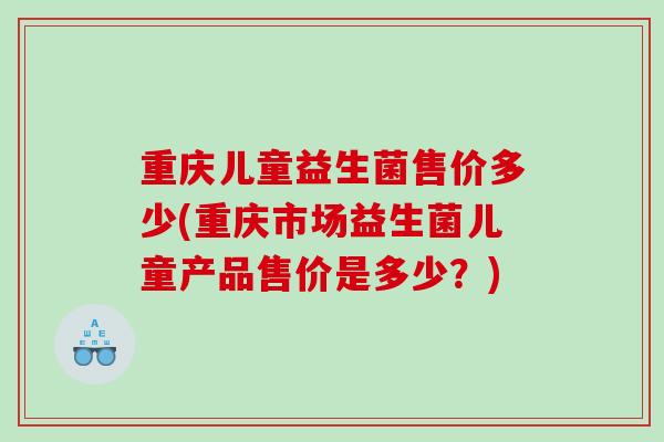重庆儿童益生菌售价多少(重庆市场益生菌儿童产品售价是多少?) 重庆儿童益生菌售价多少(重庆市场益生菌儿童产品售价是多少?)