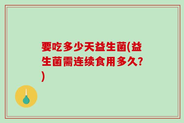 要吃多少天益生菌(益生菌需连续食用多久?) 要吃多少天益生菌(益生菌需连续食用多久?)