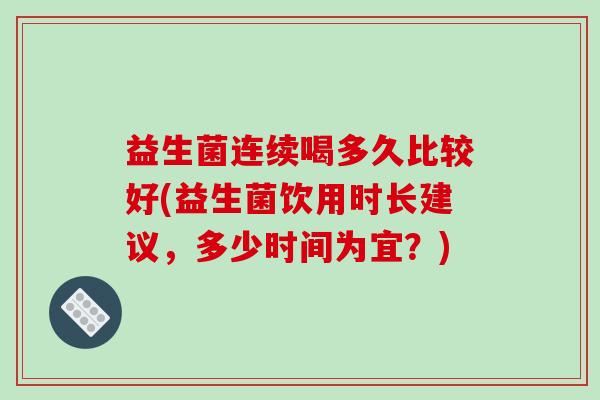 益生菌连续喝多久比较好(益生菌饮用时长建议，多少时间为宜？)